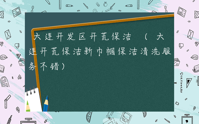 大连开发区开荒保洁 (大连开荒保洁新巾帼保洁清洗服务不错)